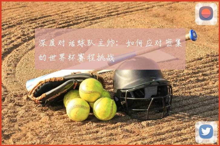 深度对话球队主帅:如何应对密集的世界杯赛程挑战