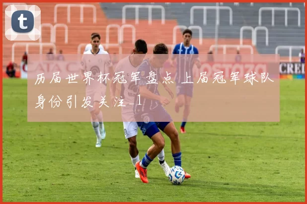 历届世界杯冠军盘点 上届冠军球队身份引发关注_1