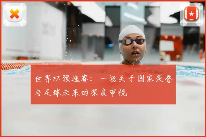 世界杯预选赛：一场关于国家荣誉与足球未来的深度审视