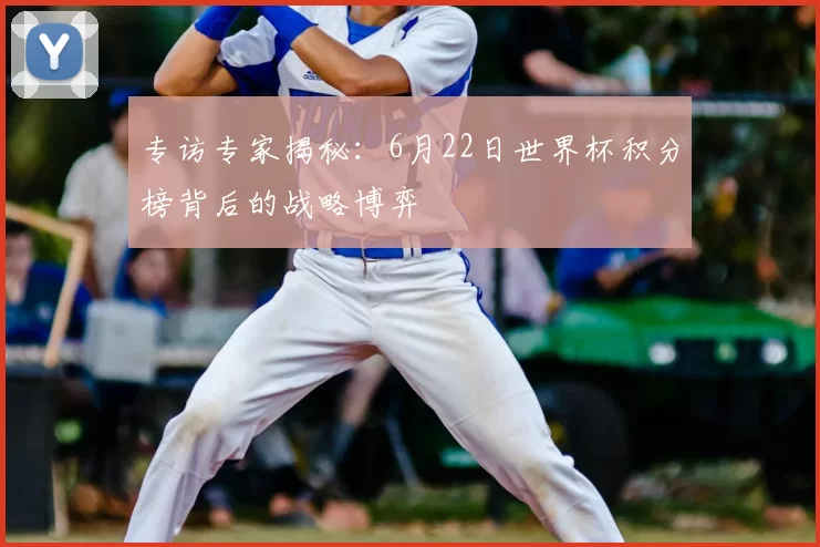 专访专家揭秘:6月22日世界杯积分榜背后的战略博弈