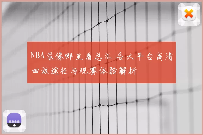NBA录像哪里看总汇 各大平台高清回放途径与观赛体验解析