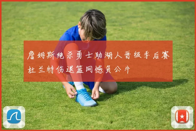 詹姆斯绝杀勇士助湖人晋级季后赛杜兰特伤退篮网憾负公牛