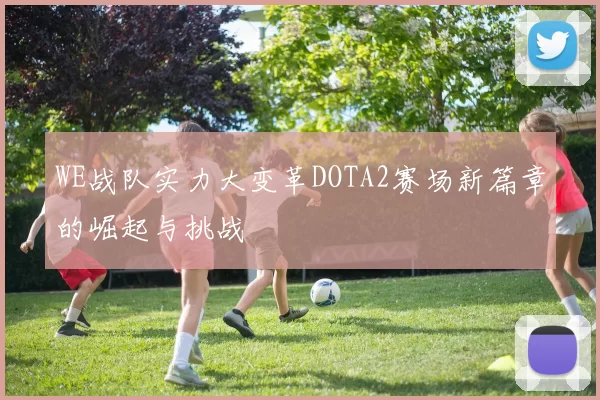 WE战队实力大变革DOTA2赛场新篇章的崛起与挑战