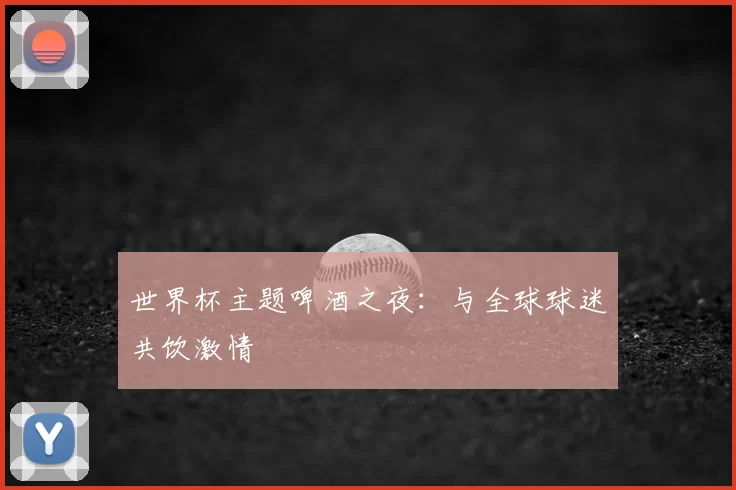 世界杯主题啤酒之夜:与全球球迷共饮激情