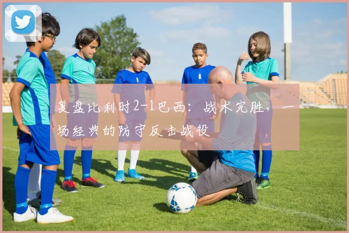 复盘比利时2-1巴西:战术完胜,一场经典的防守反击战役