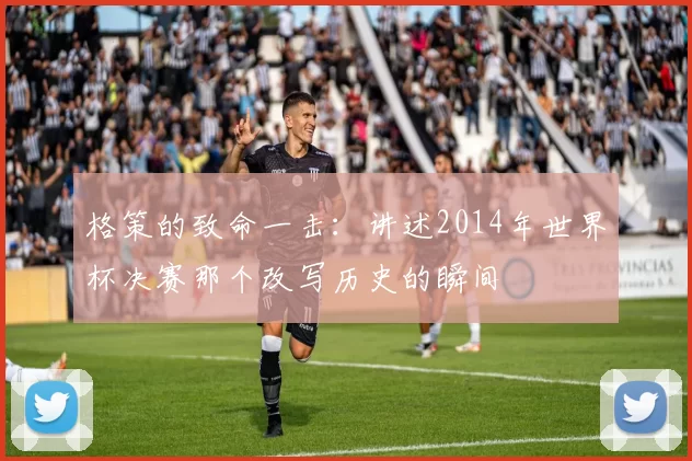 格策的致命一击:讲述2014年世界杯决赛那个改写历史的瞬间