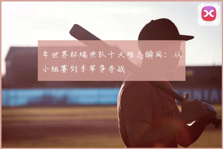 年世界杯瑞典队十大难忘瞬间:从小组赛到季军争夺战