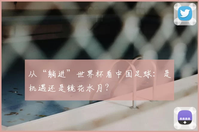 从“躺进”世界杯看中国足球：是机遇还是镜花水月？