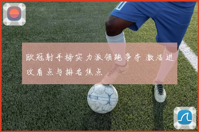 欧冠射手榜实力派领跑争夺 激活进攻看点与排名焦点
