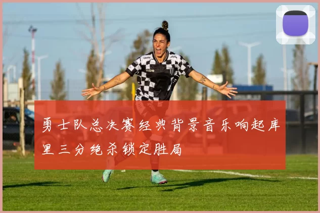 勇士队总决赛经典背景音乐响起库里三分绝杀锁定胜局