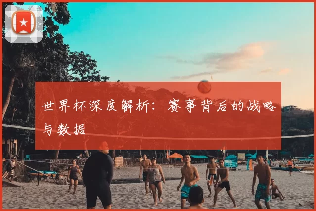 世界杯深度解析:赛事背后的战略与数据