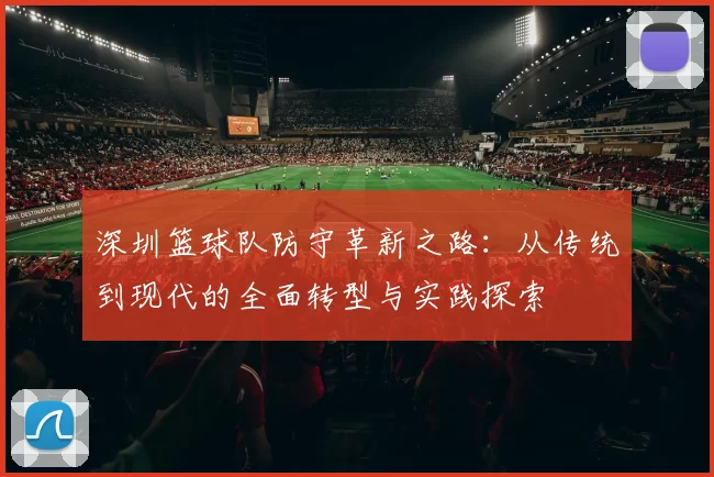 深圳篮球队防守革新之路:从传统到现代的全面转型与实践探索