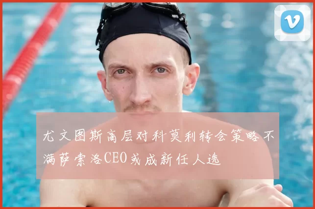 尤文图斯高层对科莫利转会策略不满萨索洛CEO或成新任人选