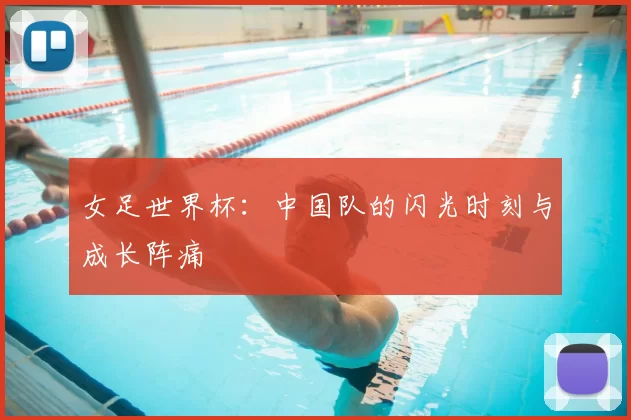 女足世界杯:中国队的闪光时刻与成长阵痛