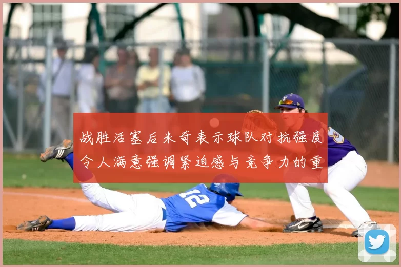 战胜活塞后米奇表示球队对抗强度令人满意强调紧迫感与竞争力的重要性