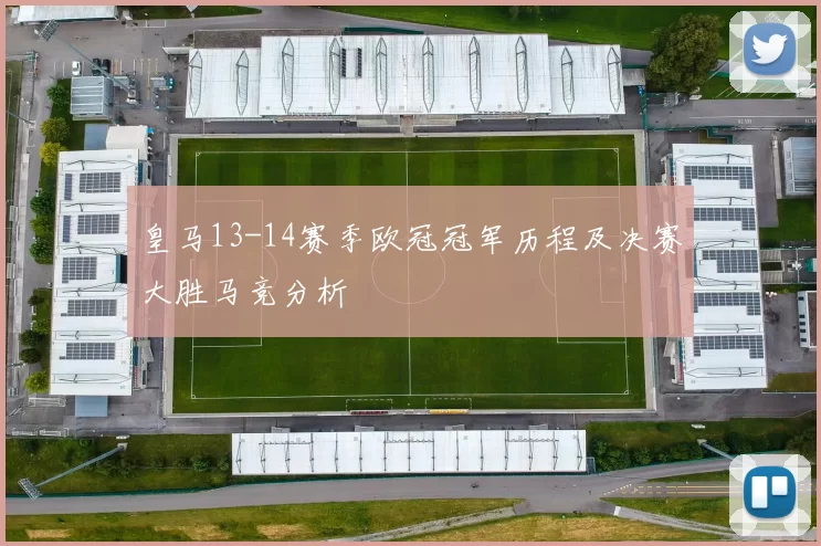 皇马13-14赛季欧冠冠军历程及决赛大胜马竞分析