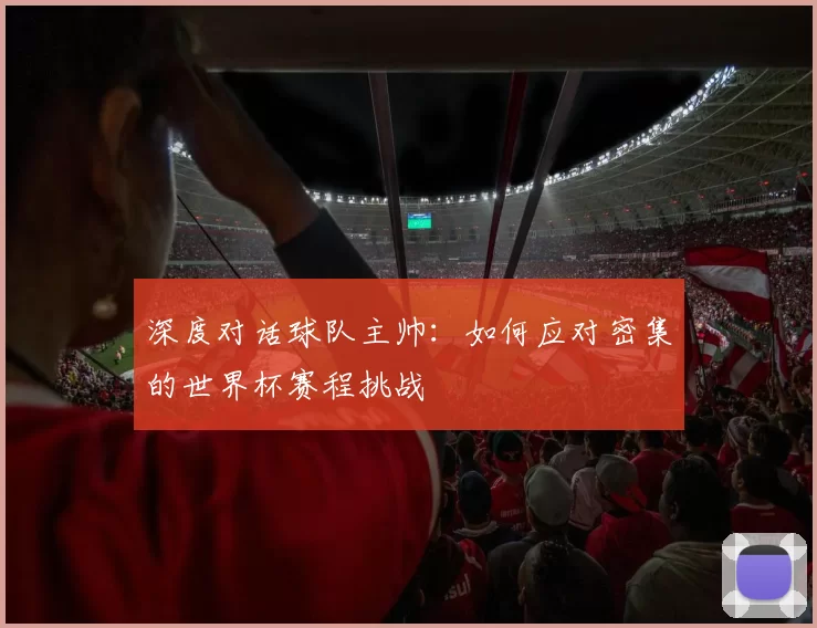 深度对话球队主帅:如何应对密集的世界杯赛程挑战