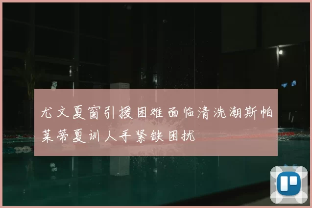 尤文夏窗引援困难面临清洗潮斯帕莱蒂夏训人手紧缺困扰