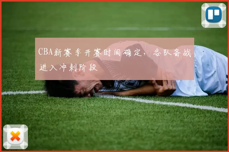 CBA新赛季开赛时间确定，各队备战进入冲刺阶段