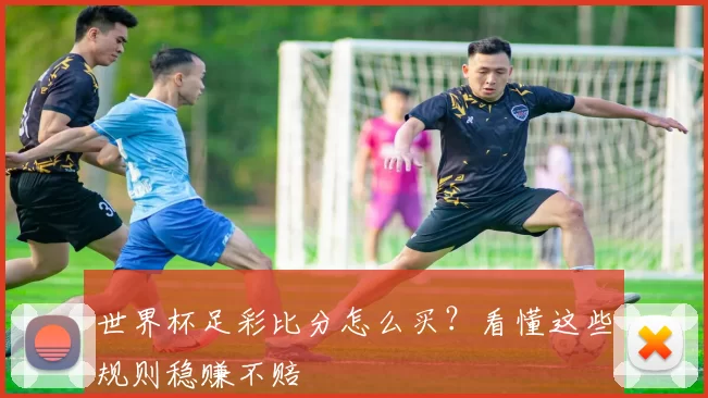 世界杯足彩比分怎么买？看懂这些规则稳赚不赔