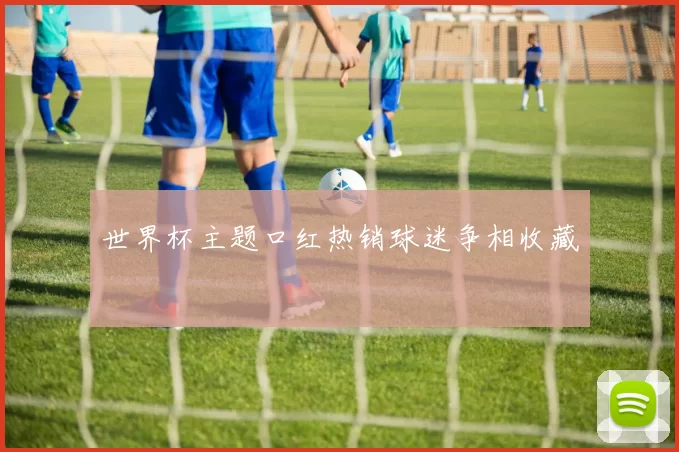 世界杯主题口红热销球迷争相收藏