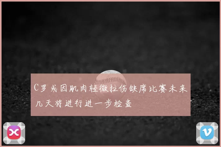 C罗或因肌肉轻微拉伤缺席比赛未来几天将进行进一步检查