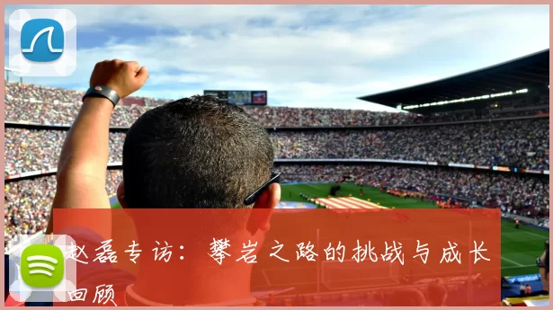 赵磊专访:攀岩之路的挑战与成长回顾