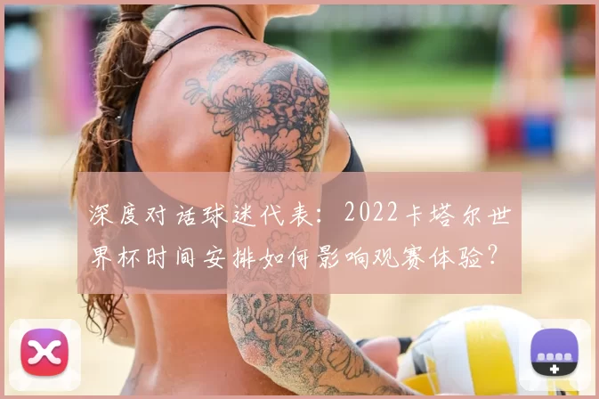 深度对话球迷代表:2022卡塔尔世界杯时间安排如何影响观赛体验?