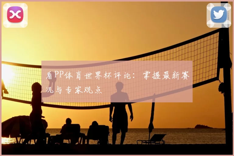 看PP体育世界杯评论:掌握最新赛况与专家观点