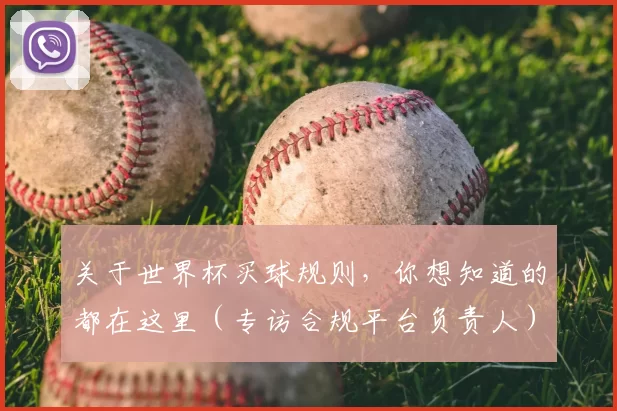 关于世界杯买球规则，你想知道的都在这里（专访合规平台负责人）