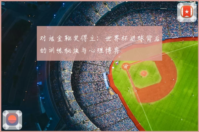 对话金靴奖得主：世界杯进球背后的训练秘诀与心理博弈