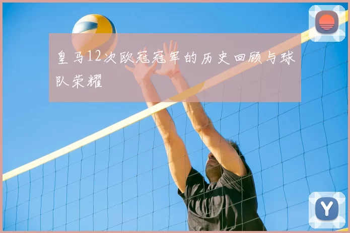 皇马12次欧冠冠军的历史回顾与球队荣耀