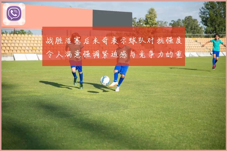 战胜活塞后米奇表示球队对抗强度令人满意强调紧迫感与竞争力的重要性
