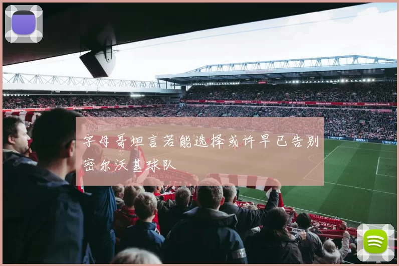 字母哥坦言若能选择或许早已告别密尔沃基球队
