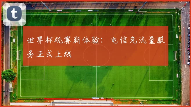 世界杯观赛新体验：电信免流量服务正式上线