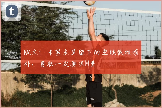 欧文:卡塞米罗留下的空缺很难填补,曼联一定要买M费