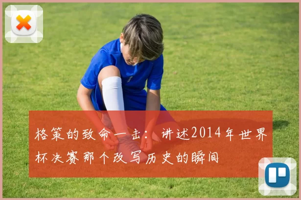 格策的致命一击：讲述2014年世界杯决赛那个改写历史的瞬间