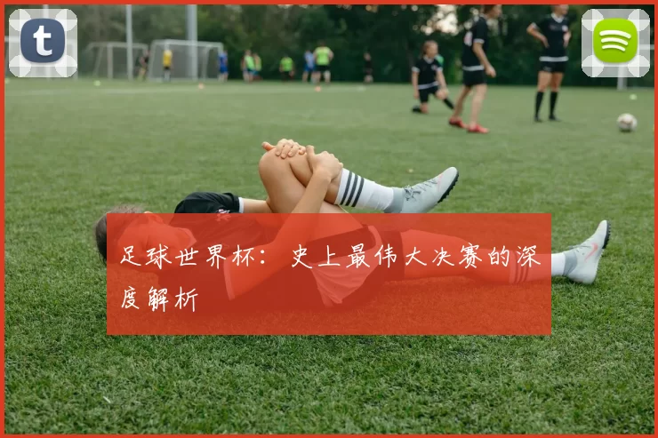 足球世界杯:史上最伟大决赛的深度解析