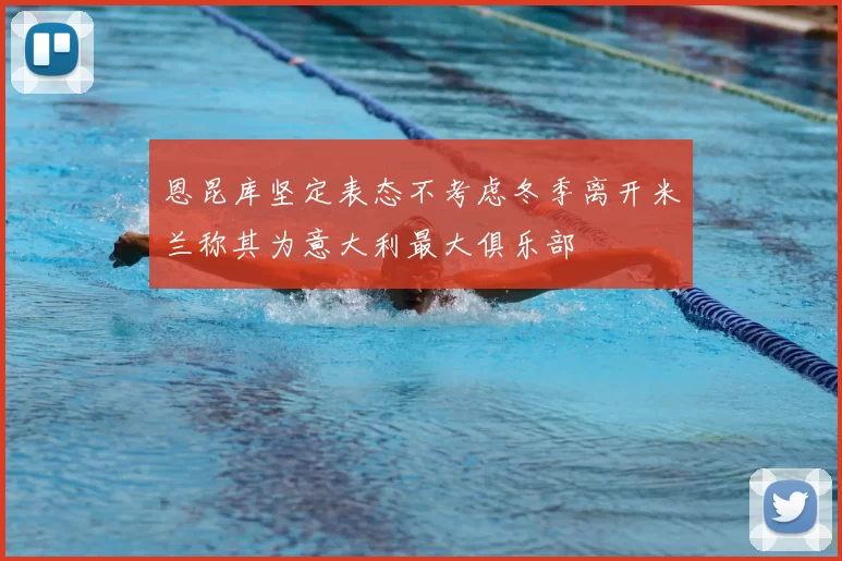 恩昆库坚定表态不考虑冬季离开米兰称其为意大利最大俱乐部