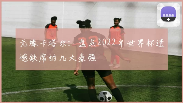 无缘卡塔尔:盘点2022年世界杯遗憾缺席的几大豪强