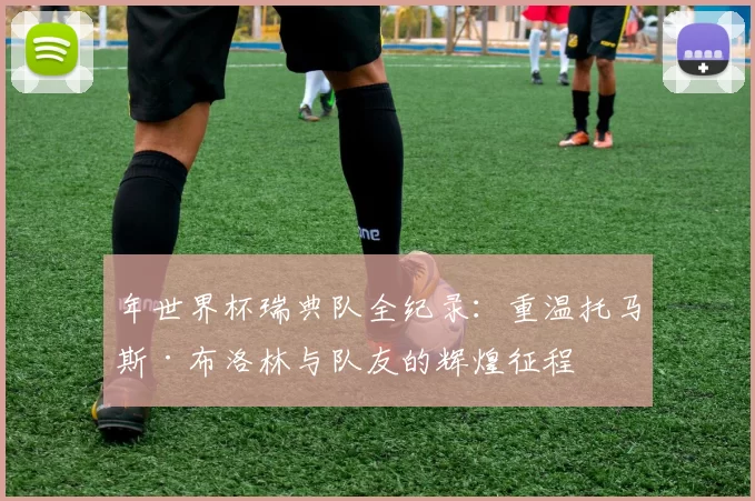 年世界杯瑞典队全纪录:重温托马斯·布洛林与队友的辉煌征程
