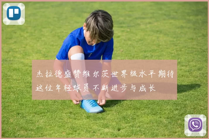 杰拉德盛赞维尔茨世界级水平期待这位年轻球员不断进步与成长