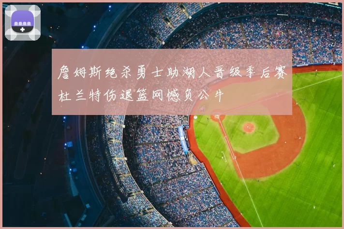 詹姆斯绝杀勇士助湖人晋级季后赛杜兰特伤退篮网憾负公牛