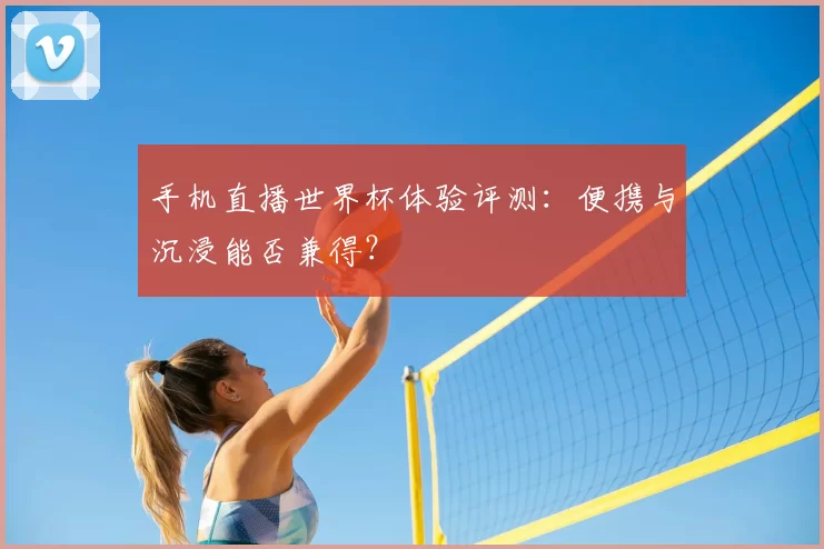 手机直播世界杯体验评测:便携与沉浸能否兼得?