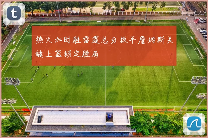 热火加时胜雷霆总分扳平詹姆斯关键上篮锁定胜局