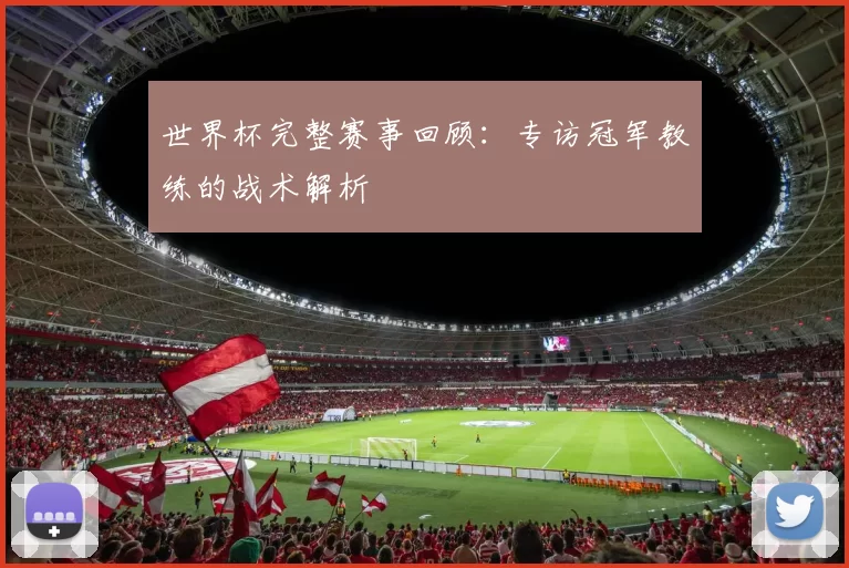 世界杯完整赛事回顾:专访冠军教练的战术解析