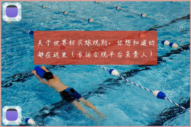 关于世界杯买球规则,你想知道的都在这里(专访合规平台负责人)