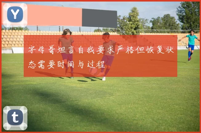 字母哥坦言自我要求严格但恢复状态需要时间与过程