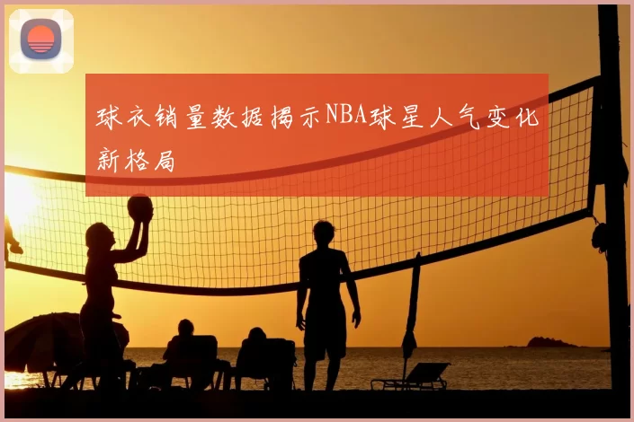 球衣销量数据揭示NBA球星人气变化新格局
