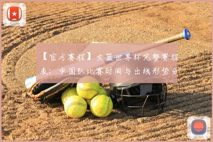 【官方赛程】女篮世界杯完整赛程表:中国队比赛时间与出线形势分析